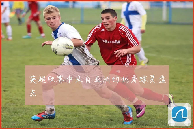 英超联赛中来自亚洲的优秀球员盘点