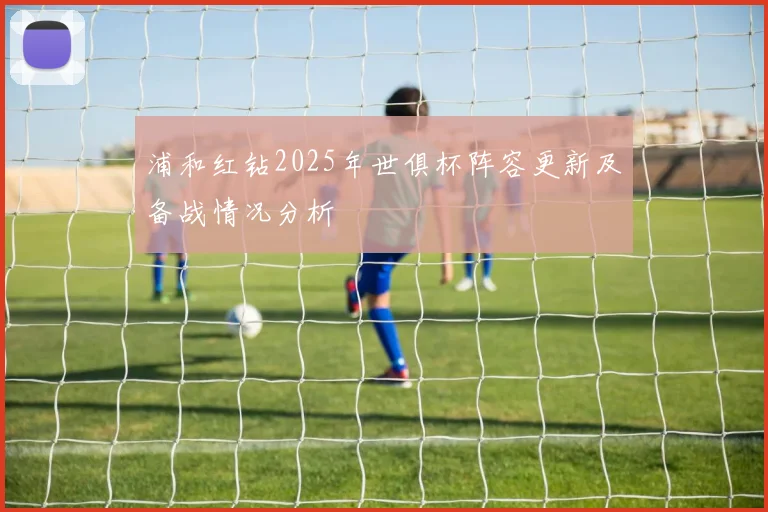 浦和红钻2025年世俱杯阵容更新及备战情况分析