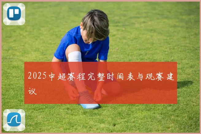 2025中超赛程完整时间表与观赛建议