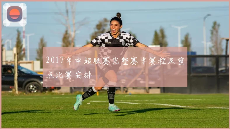 2017年中超联赛完整赛季赛程及重点比赛安排