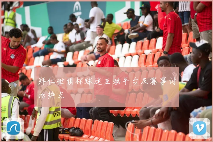 拜仁世俱杯球迷互动平台及赛事讨论热点