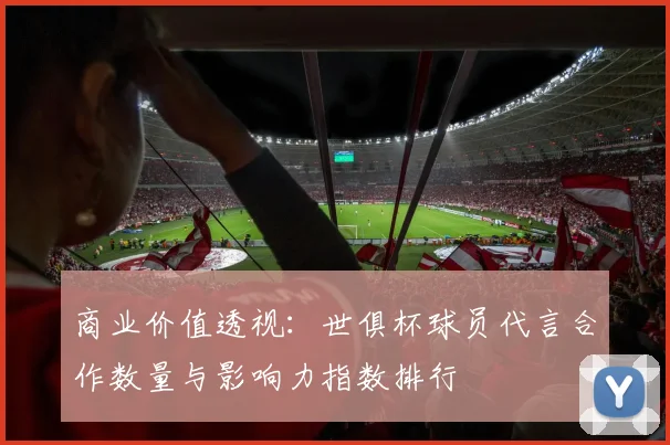 商业价值透视：世俱杯球员代言合作数量与影响力指数排行