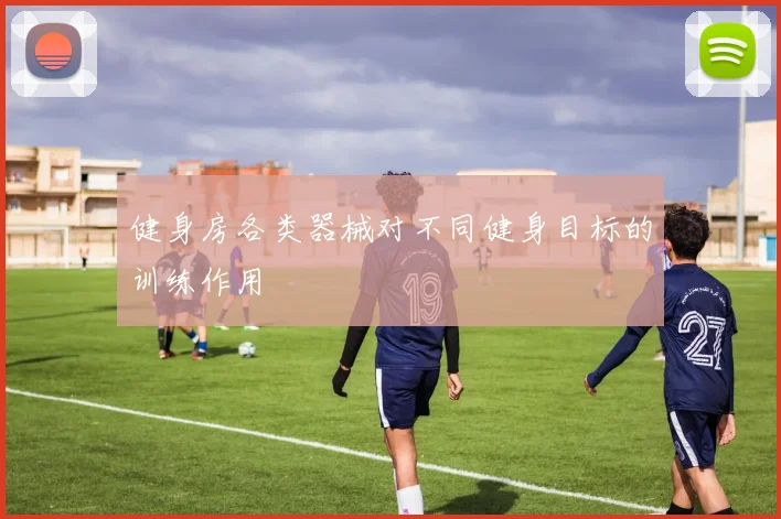 健身房各类器械对不同健身目标的训练作用
