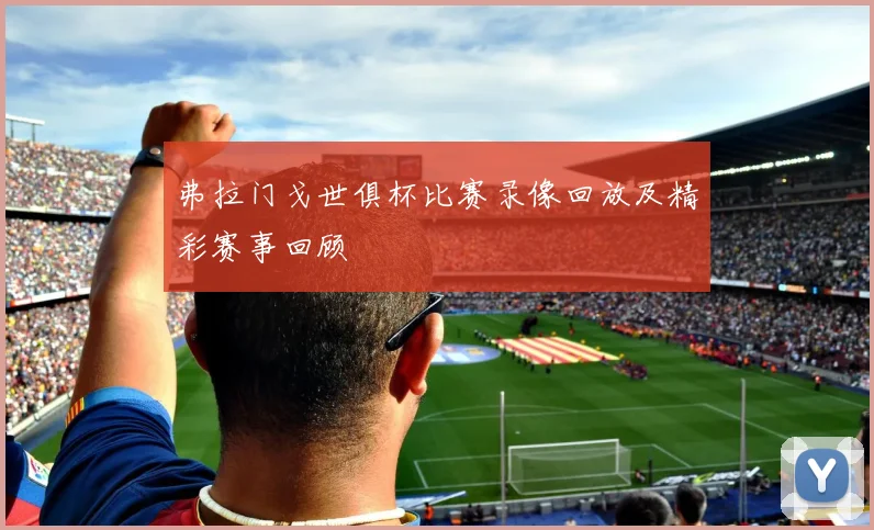 弗拉门戈世俱杯比赛录像回放及精彩赛事回顾