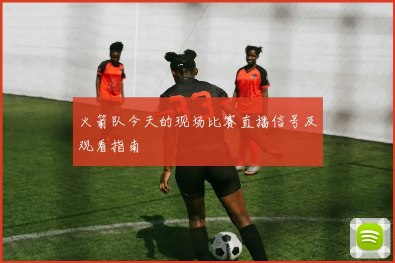 火箭队今天的现场比赛直播信号及观看指南