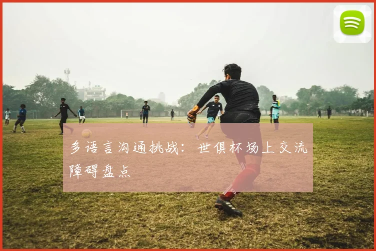 多语言沟通挑战：世俱杯场上交流障碍盘点