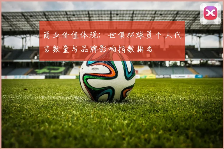 商业价值体现：世俱杯球员个人代言数量与品牌影响指数排名