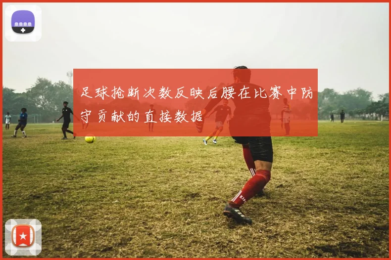 足球抢断次数反映后腰在比赛中防守贡献的直接数据