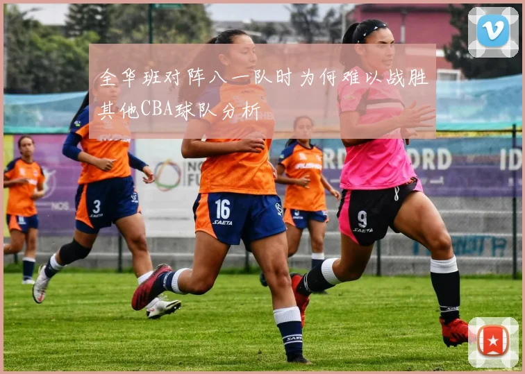 全华班对阵八一队时为何难以战胜其他CBA球队分析