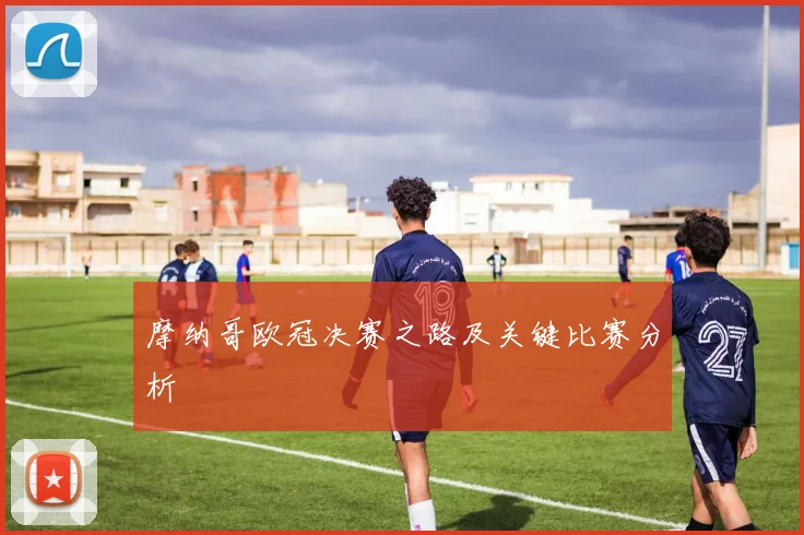 摩纳哥欧冠决赛之路及关键比赛分析